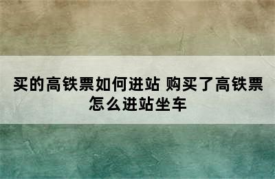 买的高铁票如何进站 购买了高铁票怎么进站坐车